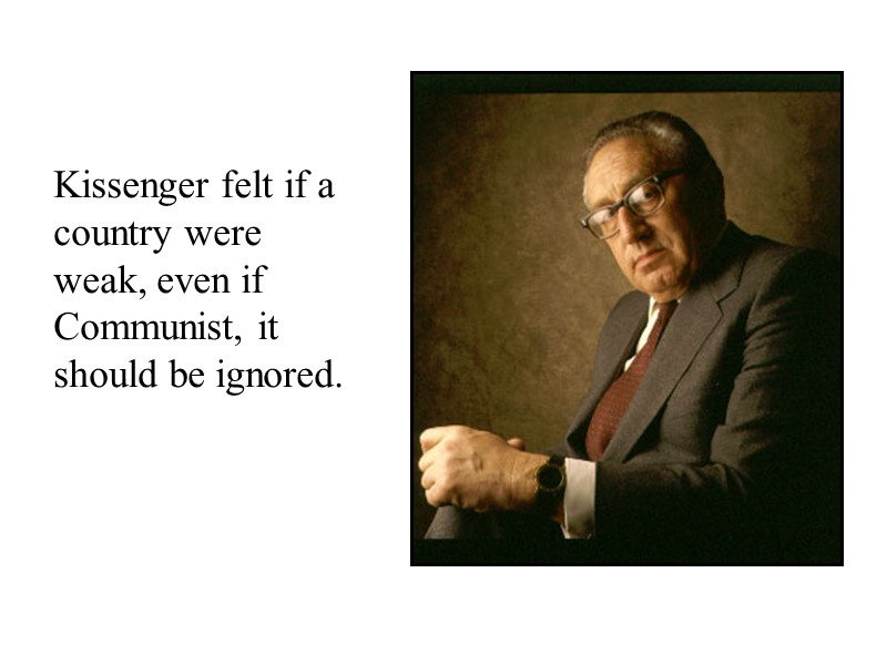 Kissenger felt if a country were weak, even if Communist, it should be ignored.